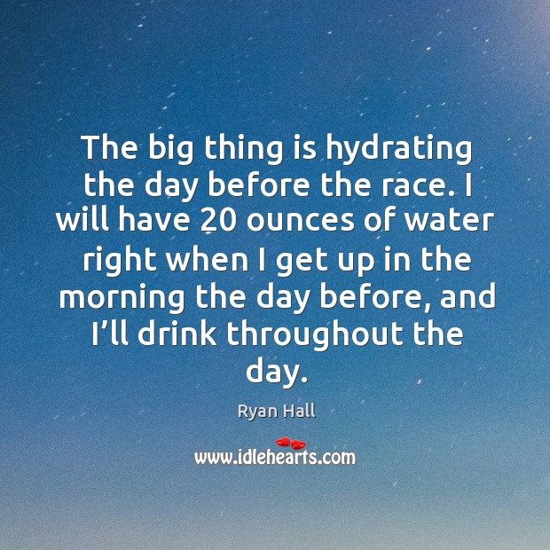 The big thing is hydrating the day before the race. I will have 20 ounces of water right when Image