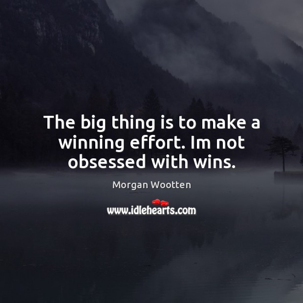 The big thing is to make a winning effort. Im not obsessed with wins. Morgan Wootten Picture Quote