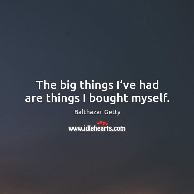 The big things I’ve had are things I bought myself. Image
