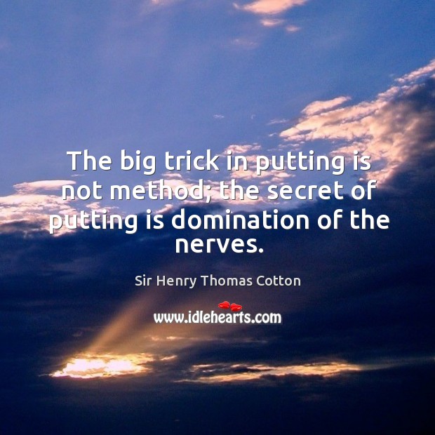 The big trick in putting is not method; the secret of putting is domination of the nerves. Sir Henry Thomas Cotton Picture Quote
