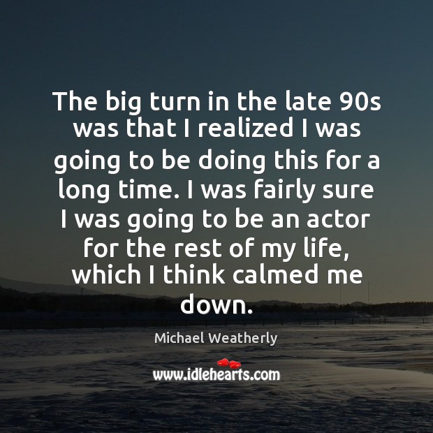 The big turn in the late 90s was that I realized I Michael Weatherly Picture Quote
