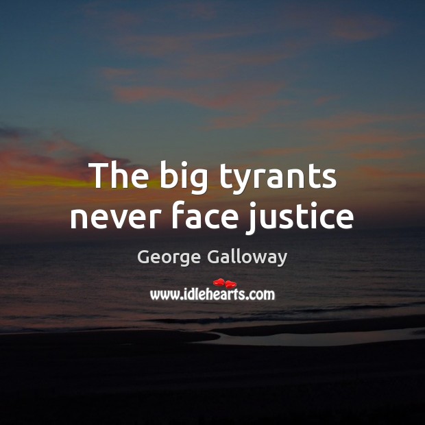 The big tyrants never face justice George Galloway Picture Quote