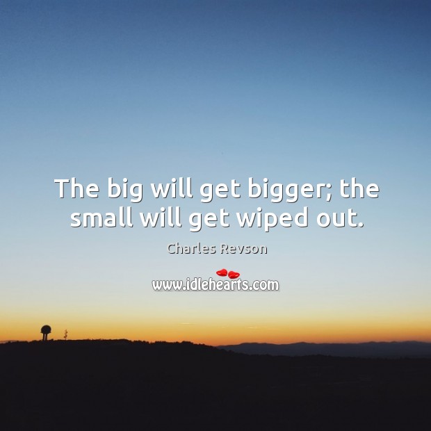 The big will get bigger; the small will get wiped out. Image
