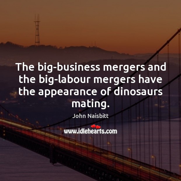 The big-business mergers and the big-labour mergers have the appearance of dinosaurs John Naisbitt Picture Quote