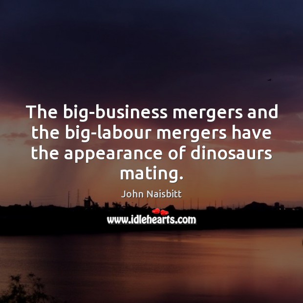 The big-business mergers and the big-labour mergers have the appearance of dinosaurs John Naisbitt Picture Quote