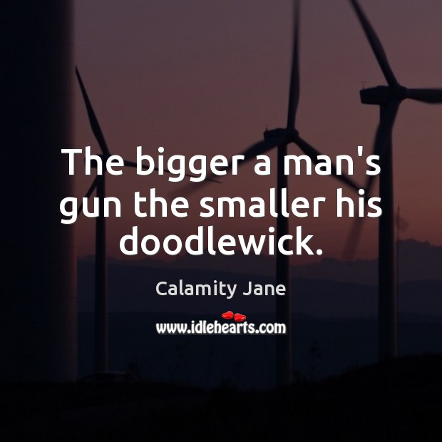 The bigger a man’s gun the smaller his doodlewick. Calamity Jane Picture Quote
