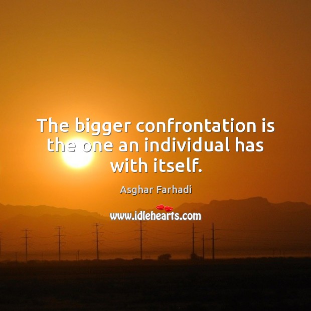 The bigger confrontation is the one an individual has with itself. Asghar Farhadi Picture Quote