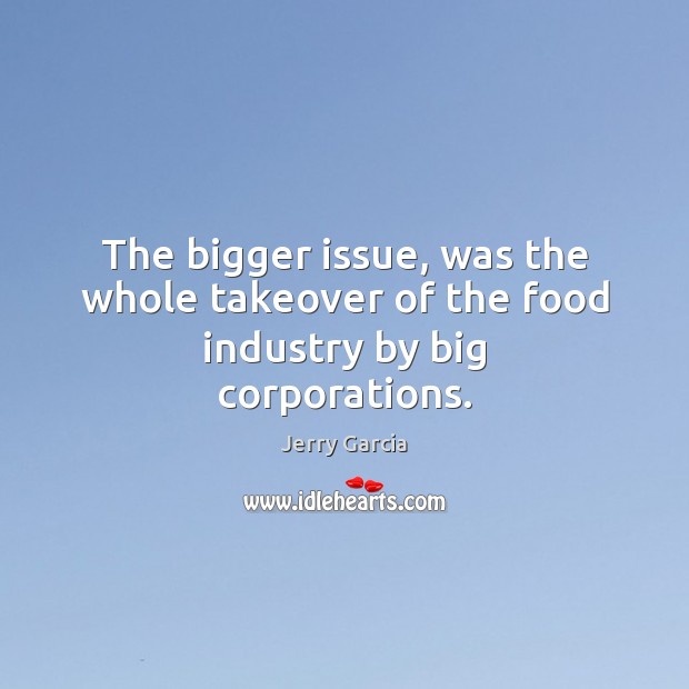 The bigger issue, was the whole takeover of the food industry by big corporations. Jerry Garcia Picture Quote