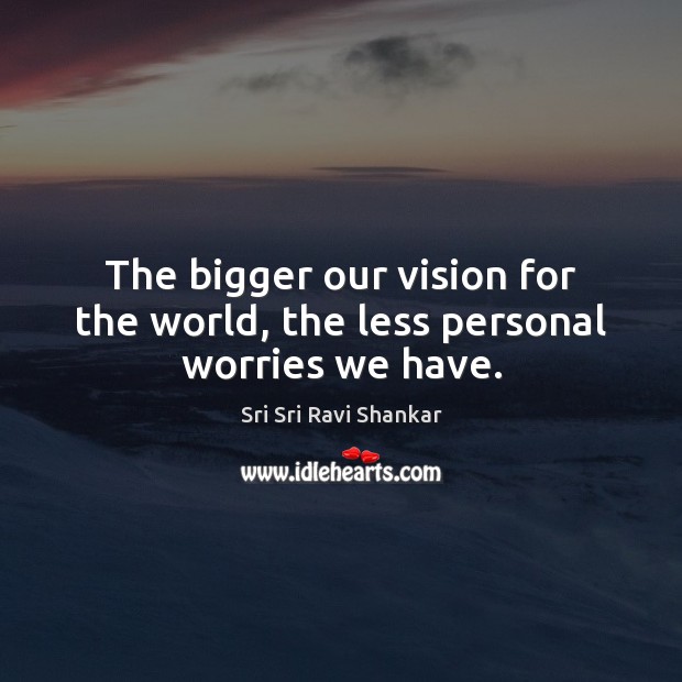 The bigger our vision for the world, the less personal worries we have. Image