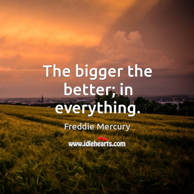 The bigger the better; in everything. Freddie Mercury Picture Quote