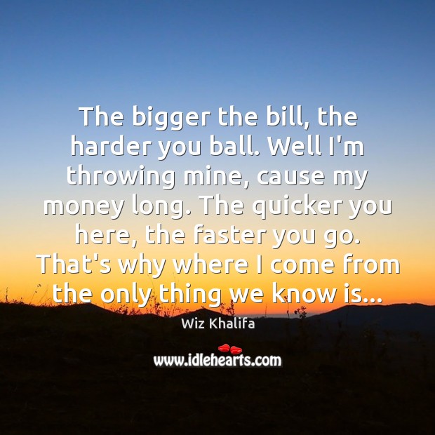 The bigger the bill, the harder you ball. Well I’m throwing mine, Wiz Khalifa Picture Quote