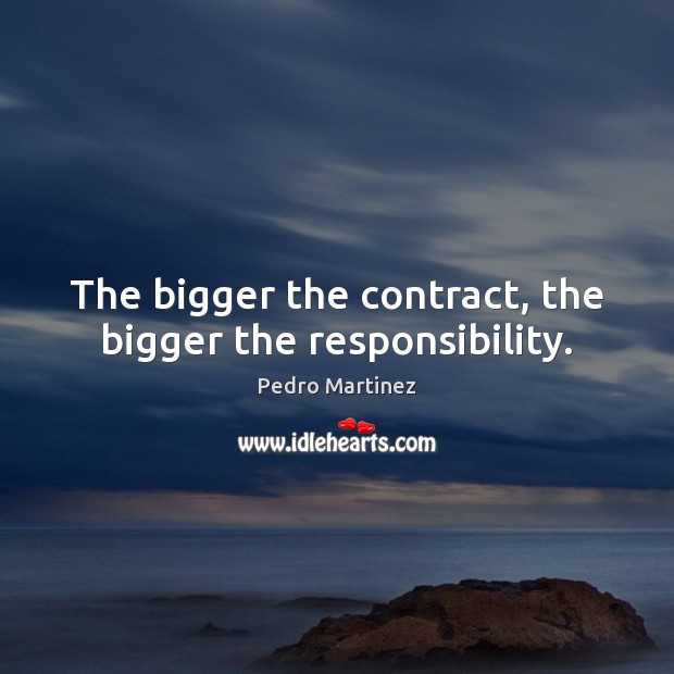 The bigger the contract, the bigger the responsibility. Pedro Martinez Picture Quote