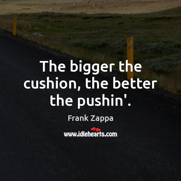 The bigger the cushion, the better the pushin’. Frank Zappa Picture Quote