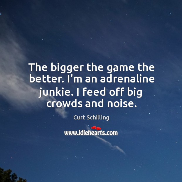 The bigger the game the better. I’m an adrenaline junkie. I feed off big crowds and noise. Curt Schilling Picture Quote
