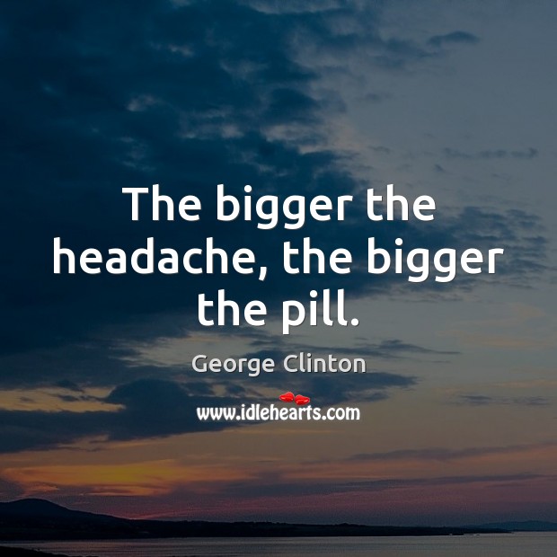The bigger the headache, the bigger the pill. George Clinton Picture Quote