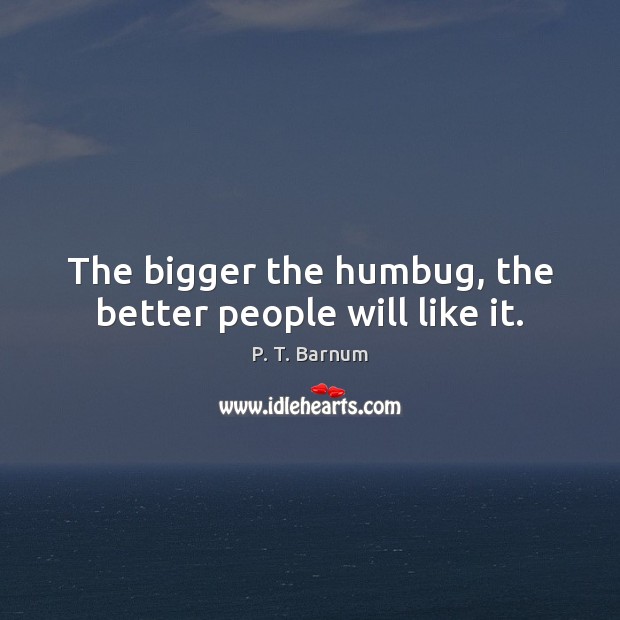 The bigger the humbug, the better people will like it. P. T. Barnum Picture Quote