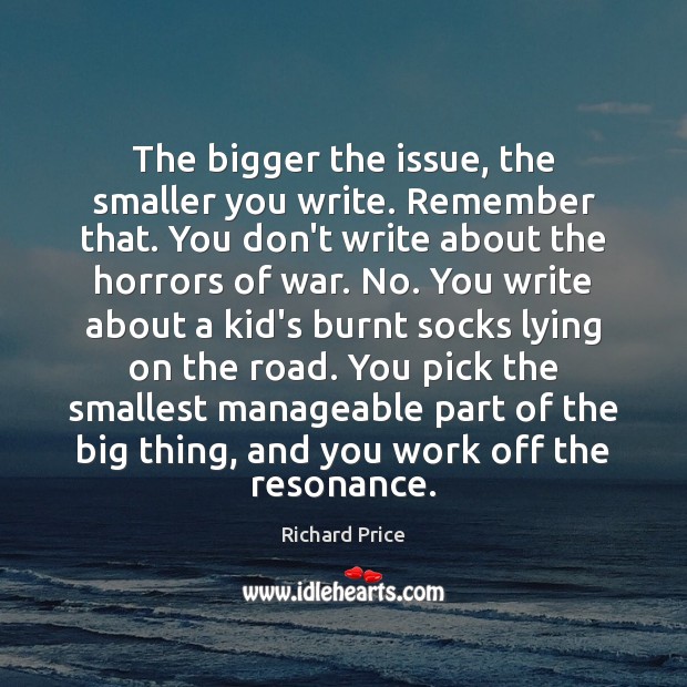 The bigger the issue, the smaller you write. Remember that. You don’t Richard Price Picture Quote