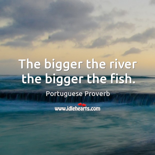 The bigger the river the bigger the fish. Portuguese Proverbs Image