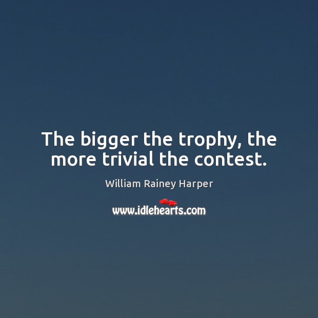 The bigger the trophy, the more trivial the contest. William Rainey Harper Picture Quote