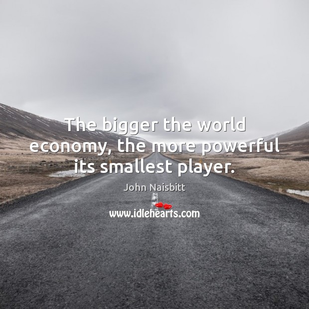 The bigger the world economy, the more powerful its smallest player. John Naisbitt Picture Quote