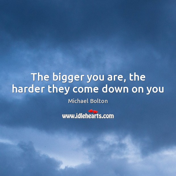 The bigger you are, the harder they come down on you Michael Bolton Picture Quote