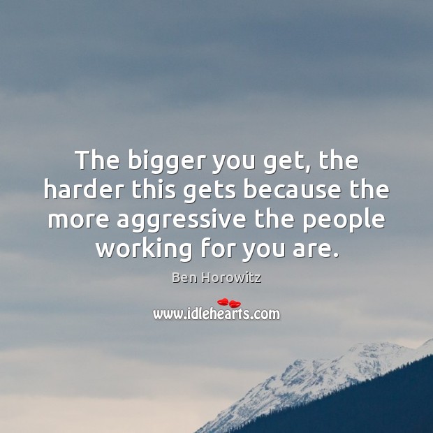 The bigger you get, the harder this gets because the more aggressive Ben Horowitz Picture Quote