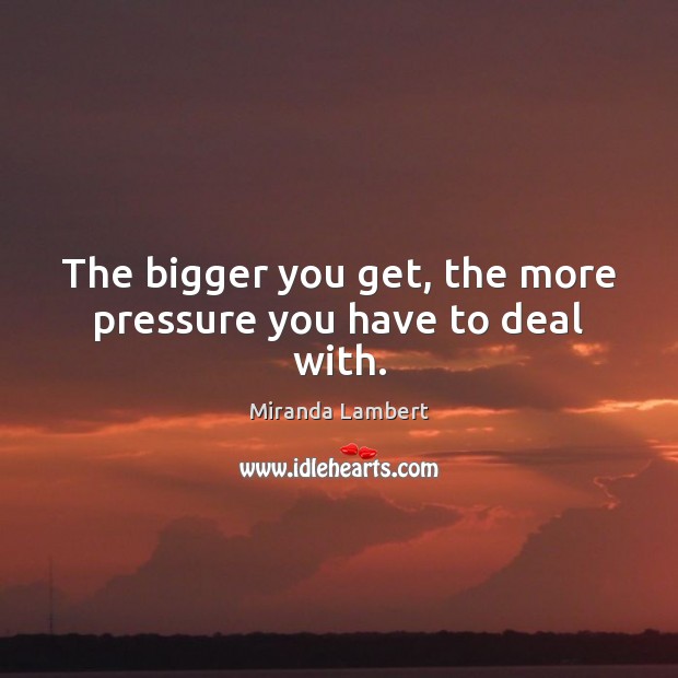 The bigger you get, the more pressure you have to deal with. Miranda Lambert Picture Quote