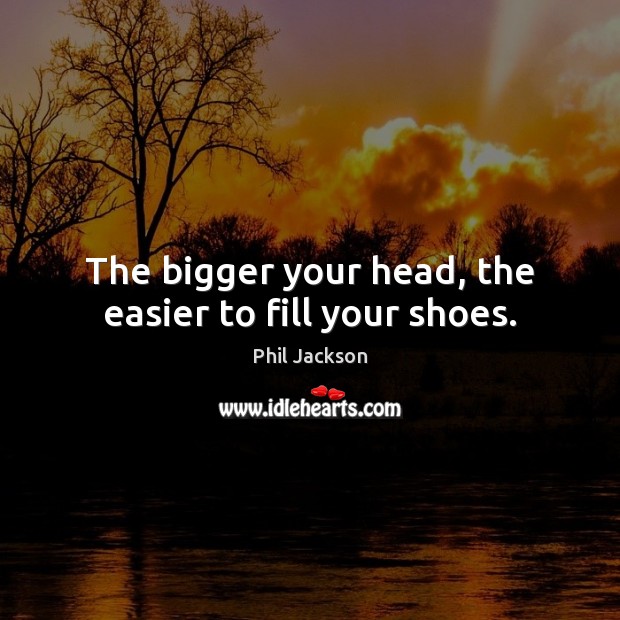 The bigger your head, the easier to fill your shoes. Phil Jackson Picture Quote