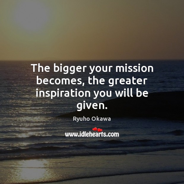 The bigger your mission becomes, the greater inspiration you will be given. Ryuho Okawa Picture Quote