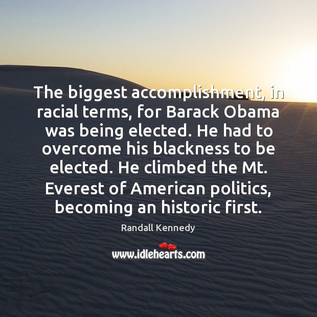 The biggest accomplishment, in racial terms, for Barack Obama was being elected. Randall Kennedy Picture Quote