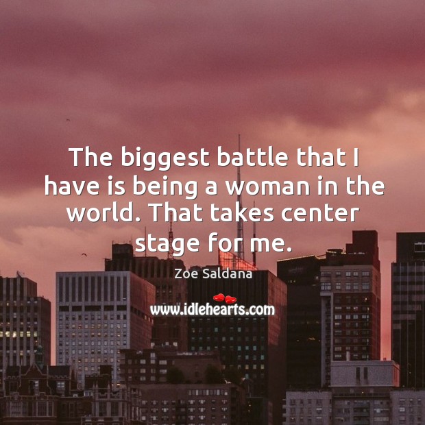 The biggest battle that I have is being a woman in the world. That takes center stage for me. Zoe Saldana Picture Quote