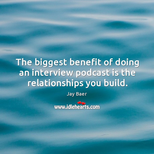 The biggest benefit of doing an interview podcast is the relationships you build. Jay Baer Picture Quote