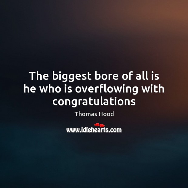The biggest bore of all is he who is overflowing with congratulations Thomas Hood Picture Quote