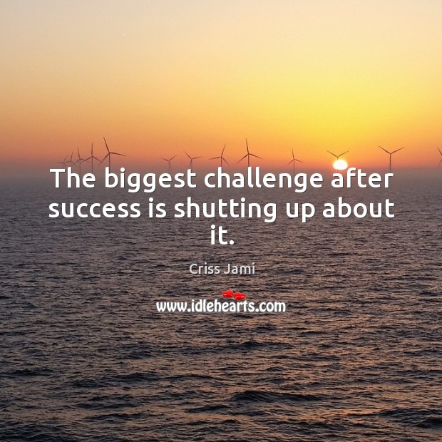The biggest challenge after success is shutting up about it. Criss Jami Picture Quote