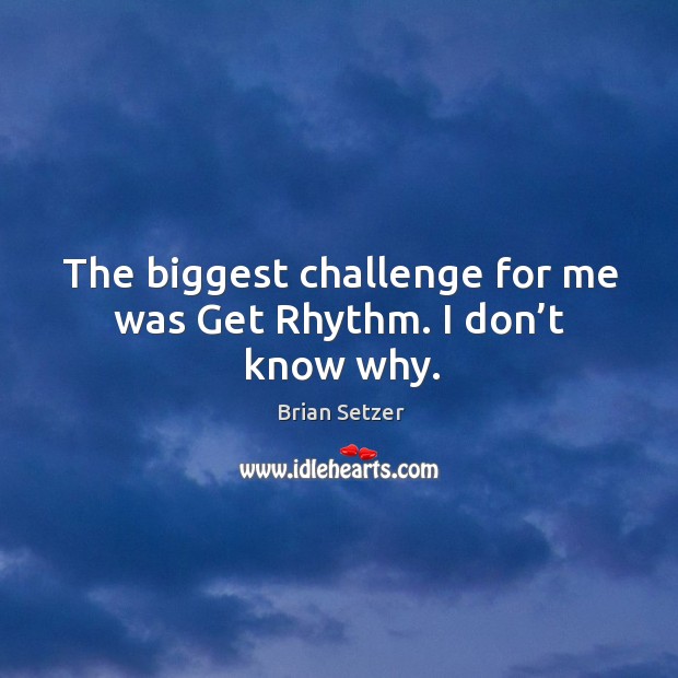 The biggest challenge for me was get rhythm. I don’t know why. Brian Setzer Picture Quote