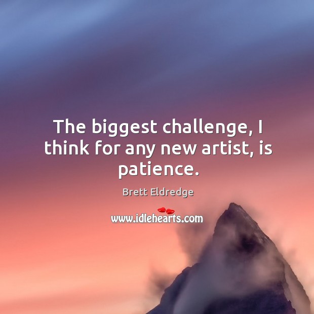 The biggest challenge, I think for any new artist, is patience. Brett Eldredge Picture Quote