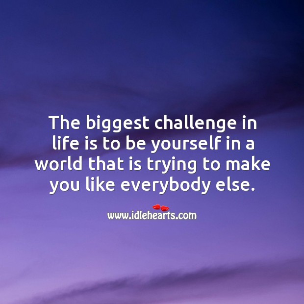 The biggest challenge in life is to be yourself in a world that is trying to make you like everybody else. Image