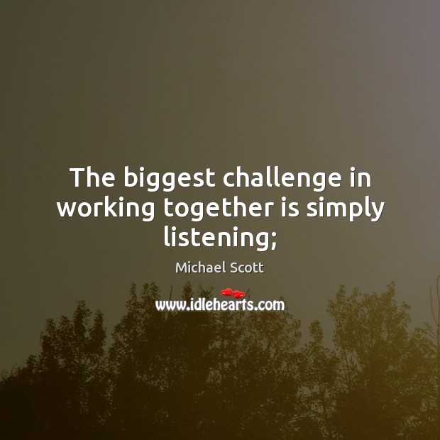 The biggest challenge in working together is simply listening; Michael Scott Picture Quote
