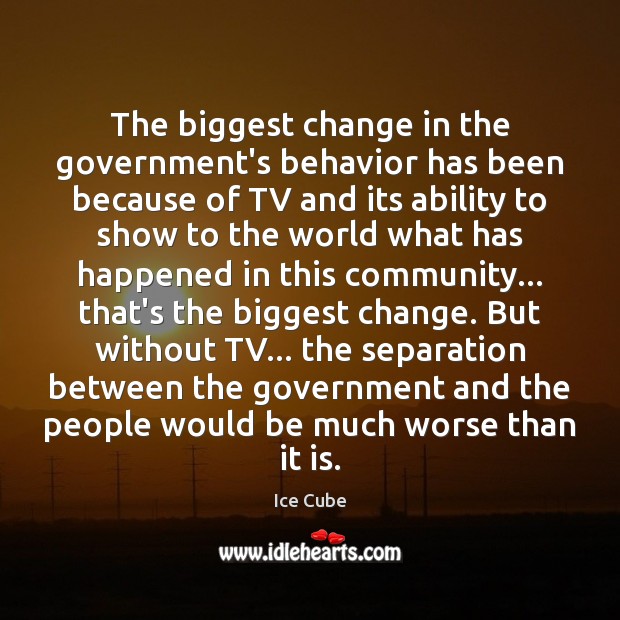 The biggest change in the government’s behavior has been because of TV Ice Cube Picture Quote