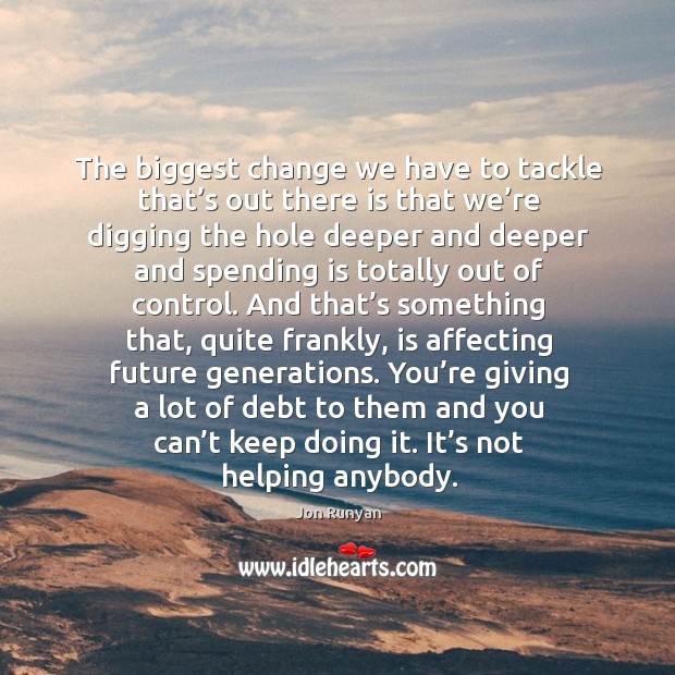 The biggest change we have to tackle that’s out there is that we’re digging the hole deeper and Jon Runyan Picture Quote