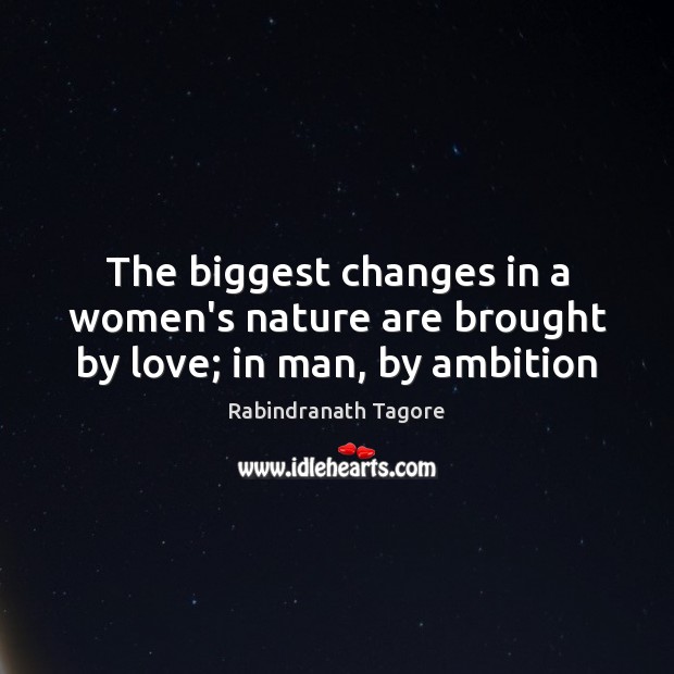 The biggest changes in a women’s nature are brought by love; in man, by ambition Rabindranath Tagore Picture Quote
