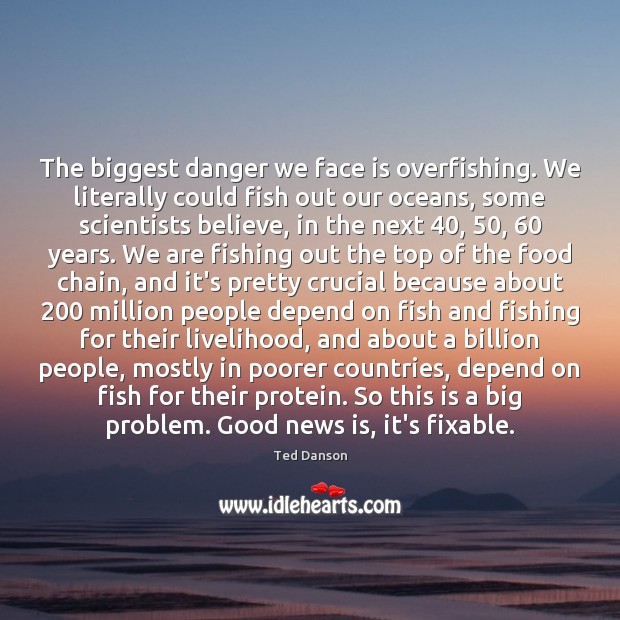 The biggest danger we face is overfishing. We literally could fish out Image