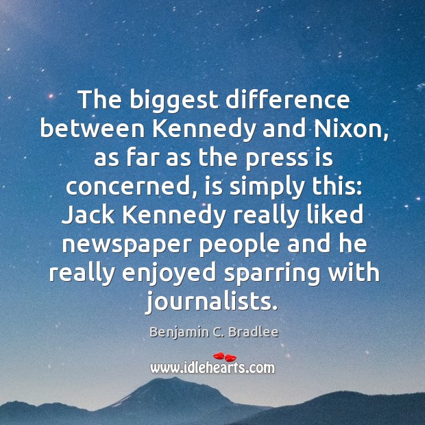 The biggest difference between kennedy and nixon, as far as the press is concerned, is simply this: Benjamin C. Bradlee Picture Quote