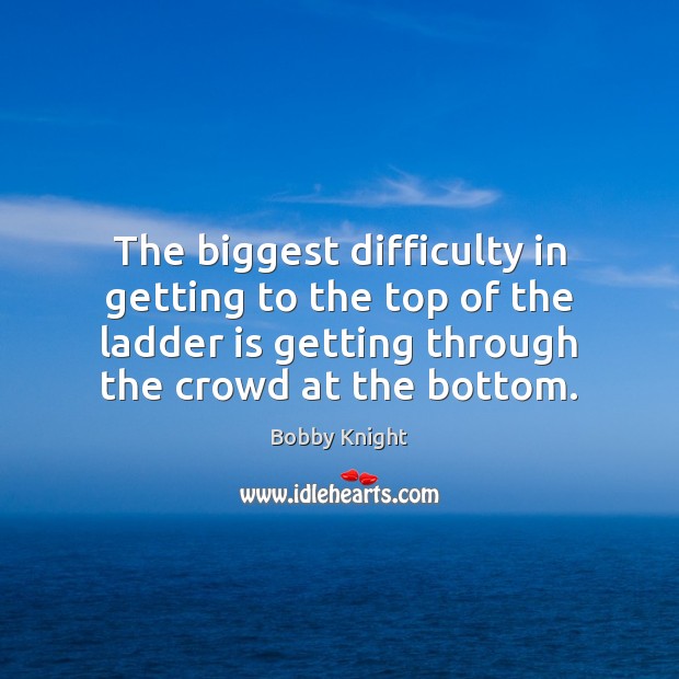 The biggest difficulty in getting to the top of the ladder is Image