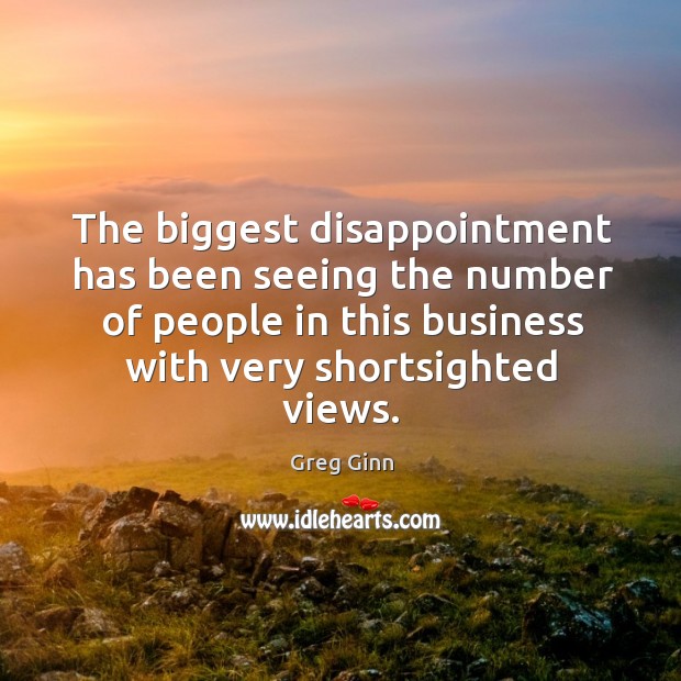 The biggest disappointment has been seeing the number of people in this business with very shortsighted views. Image
