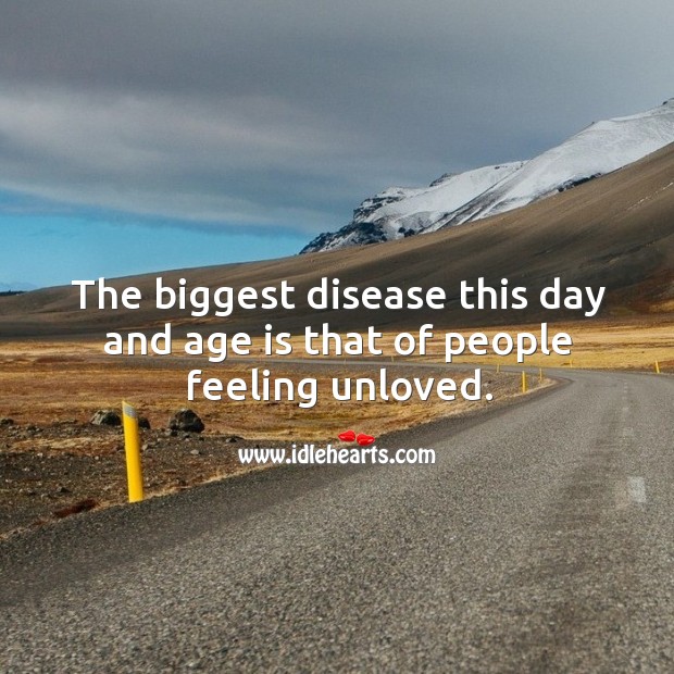 The biggest disease this day and age is that of people feeling unloved. Image
