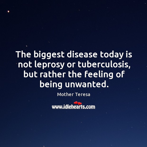 The biggest disease today is not leprosy or tuberculosis, but rather the feeling of being unwanted. Image