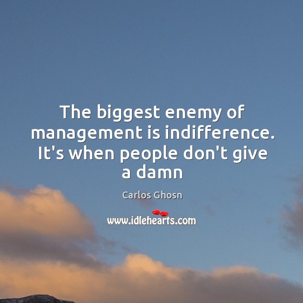 The biggest enemy of management is indifference. It’s when people don’t give a damn Carlos Ghosn Picture Quote