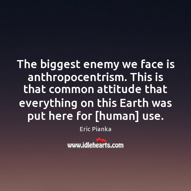 The biggest enemy we face is anthropocentrism. This is that common attitude Attitude Quotes Image