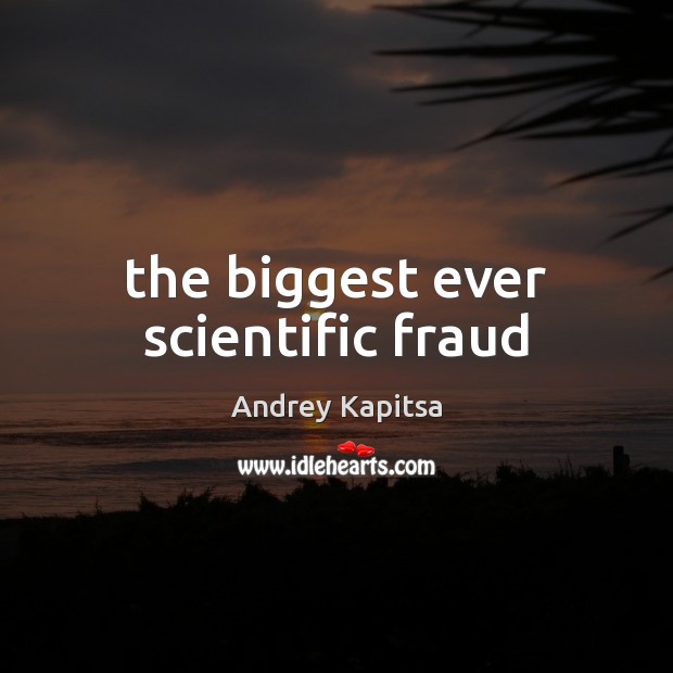 The biggest ever scientific fraud Andrey Kapitsa Picture Quote